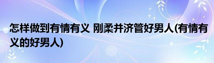 怎樣做到有情有義 剛?cè)岵?jì)管好男人(有情有義的好男人)