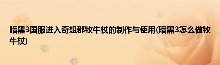 暗黑3國(guó)服進(jìn)入奇想郡牧牛杖的制作與使用(暗黑3怎么做牧牛杖)