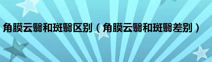 角膜云翳和斑翳區(qū)別（角膜云翳和斑翳差別）