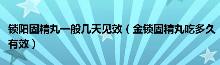 鎖陽固精丸一般幾天見效（金鎖固精丸吃多久有效）