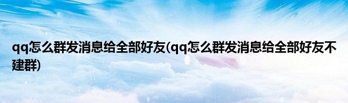 qq怎么群發(fā)消息給全部好友(qq怎么群發(fā)消息給全部好友不建群)