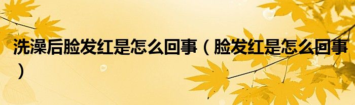 洗澡后臉發(fā)紅是怎么回事（臉發(fā)紅是怎么回事）