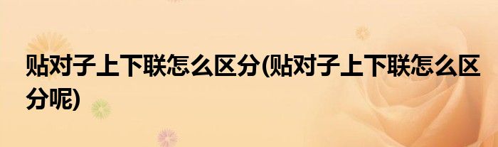 貼對子上下聯(lián)怎么區(qū)分(貼對子上下聯(lián)怎么區(qū)分呢)