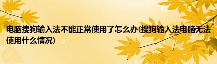 電腦搜狗輸入法不能正常使用了怎么辦(搜狗輸入法電腦無法使用什么情況)