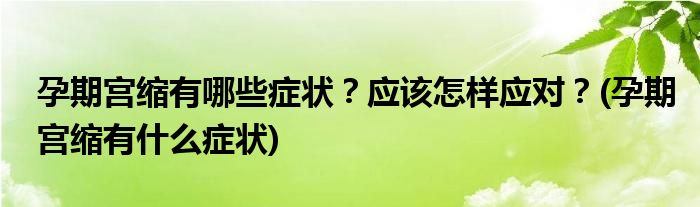 孕期宮縮有哪些癥狀？應(yīng)該怎樣應(yīng)對？(孕期宮縮有什么癥狀)