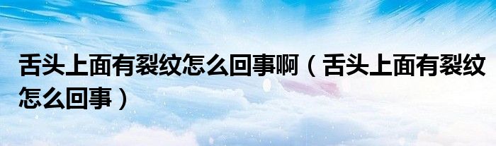 舌頭上面有裂紋怎么回事?。ㄉ囝^上面有裂紋怎么回事）