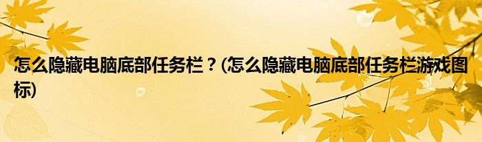 怎么隱藏電腦底部任務(wù)欄？(怎么隱藏電腦底部任務(wù)欄游戲圖標)