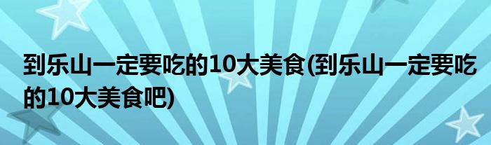 到樂山一定要吃的10大美食(到樂山一定要吃的10大美食吧)