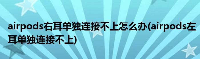 airpods右耳單獨(dú)連接不上怎么辦(airpods左耳單獨(dú)連接不上)