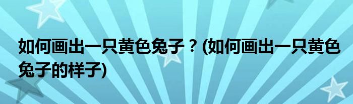 如何畫出一只黃色兔子？(如何畫出一只黃色兔子的樣子)