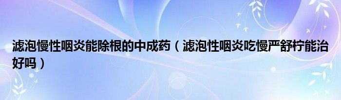 濾泡慢性咽炎能除根的中成藥（濾泡性咽炎吃慢嚴(yán)舒檸能治好嗎）