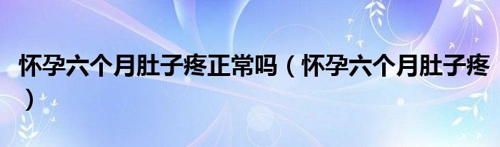 懷孕六個(gè)月肚子疼正常嗎（懷孕六個(gè)月肚子疼）