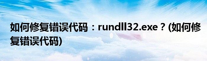 如何修復(fù)錯誤代碼：rundll32.exe？(如何修復(fù)錯誤代碼)