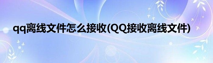 qq離線文件怎么接收(QQ接收離線文件)