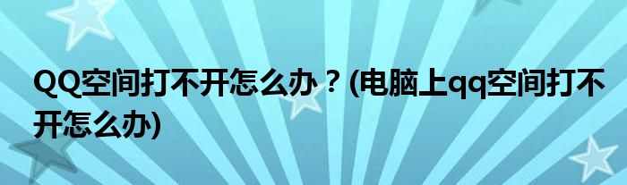 QQ空間打不開怎么辦？(電腦上qq空間打不開怎么辦)