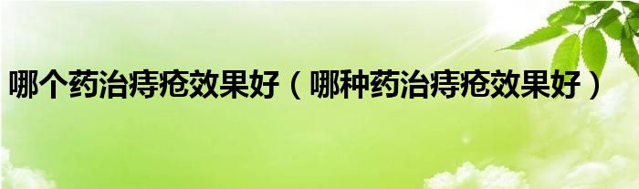 哪個(gè)藥治痔瘡效果好（哪種藥治痔瘡效果好）