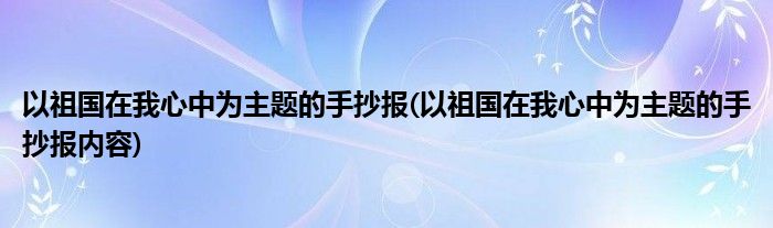 以祖國在我心中為主題的手抄報(bào)(以祖國在我心中為主題的手抄報(bào)內(nèi)容)