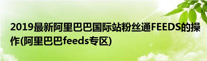 2019最新阿里巴巴國際站粉絲通FEEDS的操作(阿里巴巴feeds專區(qū))