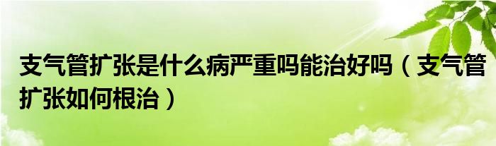 支氣管擴張是什么病嚴重嗎能治好嗎（支氣管擴張如何根治）