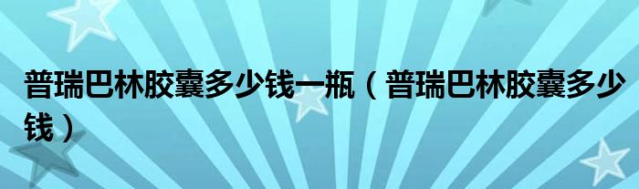 普瑞巴林膠囊多少錢一瓶（普瑞巴林膠囊多少錢）
