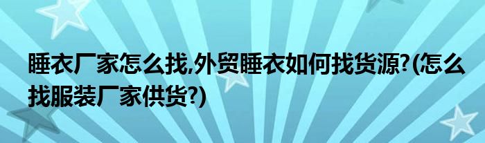 睡衣廠家怎么找,外貿(mào)睡衣如何找貨源?(怎么找服裝廠家供貨?)