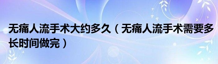 無痛人流手術(shù)大約多久（無痛人流手術(shù)需要多長時間做完）