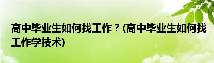 高中畢業(yè)生如何找工作？(高中畢業(yè)生如何找工作學(xué)技術(shù))