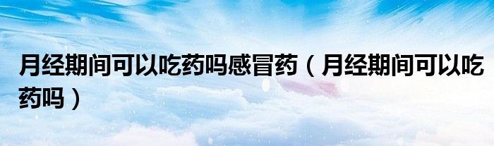 月經(jīng)期間可以吃藥嗎感冒藥（月經(jīng)期間可以吃藥嗎）