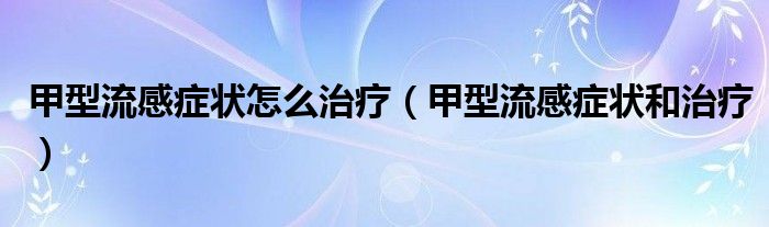 甲型流感癥狀怎么治療（甲型流感癥狀和治療）