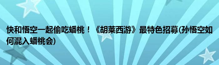 快和悟空一起偷吃蟠桃！《胡萊西游》最特色招募(孫悟空如何混入蟠桃會)