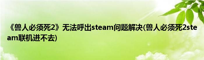 《獸人必須死2》無法呼出steam問題解決(獸人必須死2steam聯機進不去)