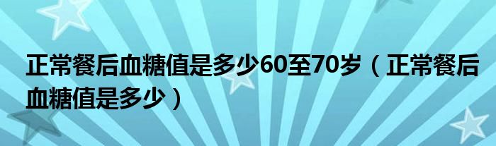 正常餐后血糖值是多少60至70歲（正常餐后血糖值是多少）