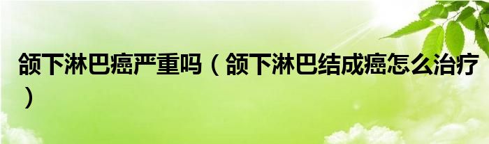 頜下淋巴癌嚴(yán)重嗎（頜下淋巴結(jié)成癌怎么治療）