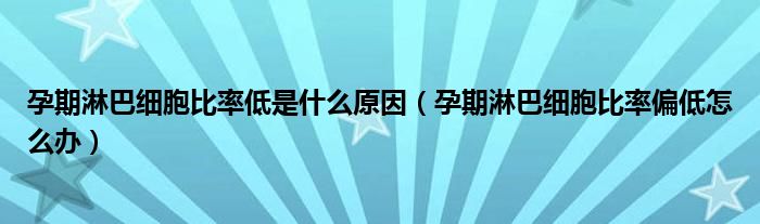 孕期淋巴細(xì)胞比率低是什么原因（孕期淋巴細(xì)胞比率偏低怎么辦）