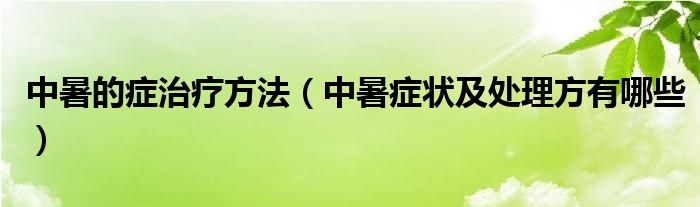 中暑的癥治療方法（中暑癥狀及處理方有哪些）