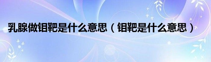 乳腺做鉬靶是什么意思（鉬靶是什么意思）