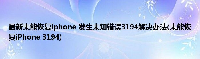 最新未能恢復(fù)iphone 發(fā)生未知錯誤3194解決辦法(未能恢復(fù)iPhone 3194)