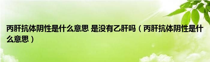 丙肝抗體陰性是什么意思 是沒有乙肝嗎（丙肝抗體陰性是什么意思）