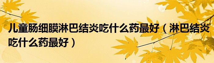 兒童腸細(xì)膜淋巴結(jié)炎吃什么藥最好（淋巴結(jié)炎吃什么藥最好）