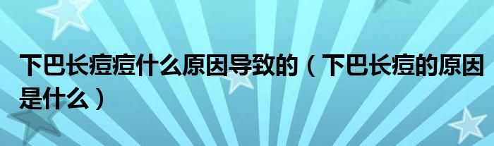 下巴長痘痘什么原因?qū)е碌模ㄏ掳烷L痘的原因是什么）