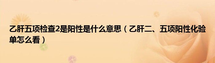 乙肝五項檢查2是陽性是什么意思（乙肝二、五項陽性化驗單怎么看）