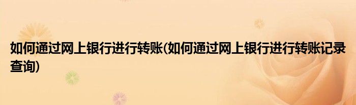 如何通過(guò)網(wǎng)上銀行進(jìn)行轉(zhuǎn)賬(如何通過(guò)網(wǎng)上銀行進(jìn)行轉(zhuǎn)賬記錄查詢(xún))