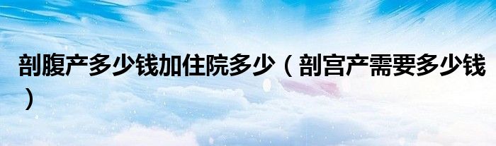 剖腹產多少錢加住院多少（剖宮產需要多少錢）