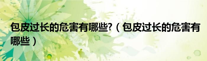 包皮過(guò)長(zhǎng)的危害有哪些?（包皮過(guò)長(zhǎng)的危害有哪些）