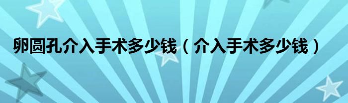 卵圓孔介入手術(shù)多少錢(qián)（介入手術(shù)多少錢(qián)）