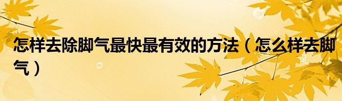 怎樣去除腳氣最快最有效的方法（怎么樣去腳氣）