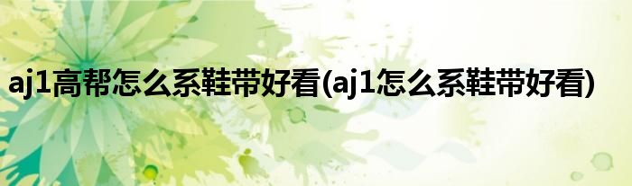 aj1高幫怎么系鞋帶好看(aj1怎么系鞋帶好看)