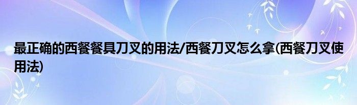 最正確的西餐餐具刀叉的用法/西餐刀叉怎么拿(西餐刀叉使用法)