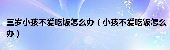 三歲小孩不愛吃飯?jiān)趺崔k（小孩不愛吃飯?jiān)趺崔k）