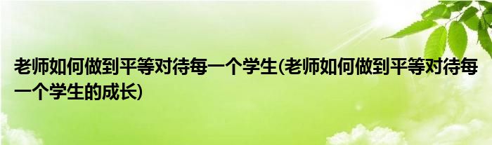 老師如何做到平等對待每一個學(xué)生(老師如何做到平等對待每一個學(xué)生的成長)